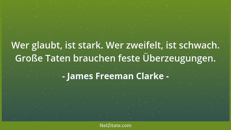 James Freeman Clarke - Wer glaubt, ist stark. Wer zweifelt, ist schwach. Große Taten brauchen feste Überzeugungen....