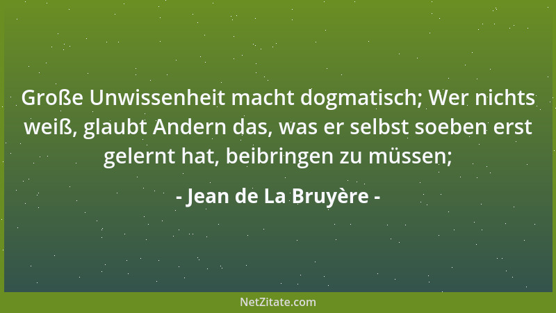 Jean de La Bruyère - Große Unwissenheit macht dogmatisch; Wer nichts weiß, glaubt Andern das, was er selbst soeben erst gel...