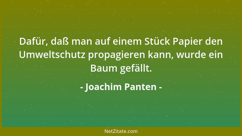 Joachim Panten - Dafür, daß man auf einem Stück Papier den Umweltschutz propagieren kann, wurde ein Baum gefällt....