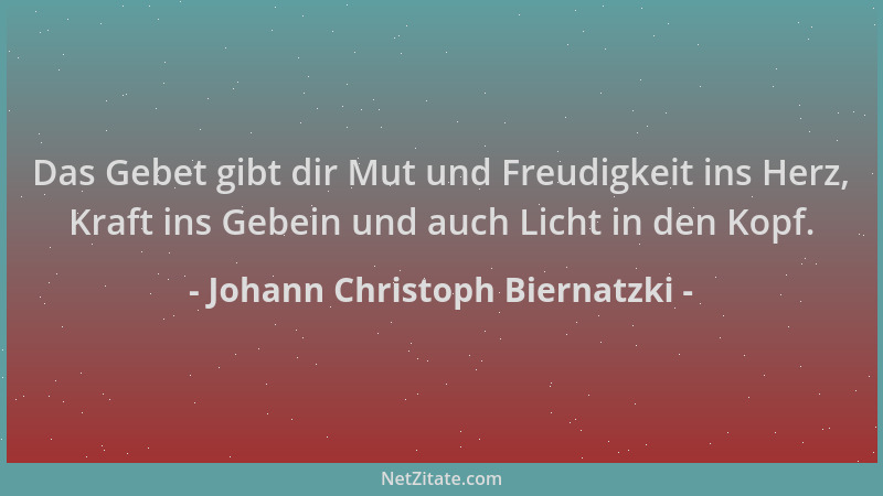 Johann Christoph Biernatzki - Das Gebet gibt dir Mut und Freudigkeit ins Herz, Kraft ins Gebein und auch Licht in den Kopf....