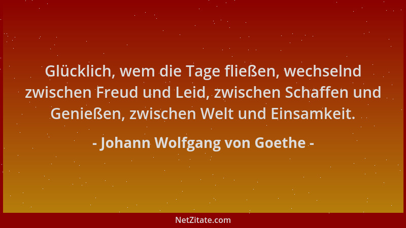 Johann Wolfgang von Goethe - Glücklich, wem die Tage fließen, wechselnd zwischen Freud und Leid, zwischen Schaffen und Geni...