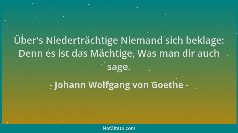 Johann Wolfgang von Goethe - Über 's Niederträchtige Niemand sich beklage: Denn es ist das Mächtige, Was man dir auch sage....