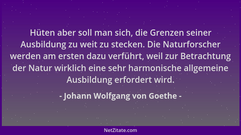 Johann Wolfgang von Goethe - Hüten aber soll man sich, die Grenzen seiner Ausbildung zu weit zu stecken. Die Naturforscher...