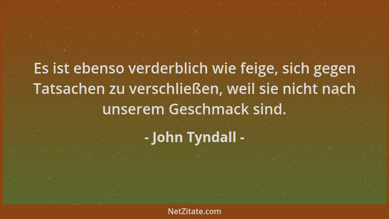 John Tyndall - Es ist ebenso verderblich wie feige, sich gegen Tatsachen zu verschließen, weil sie nicht nach unserem Gesch...