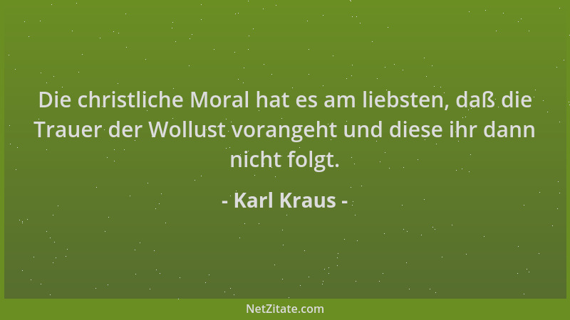 Karl Kraus - Die christliche Moral hat es am liebsten, daß die Trauer der Wollust vorangeht und diese ihr dann nicht folgt....