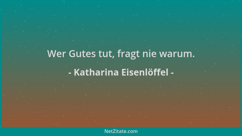 Katharina Eisenlöffel - Wer Gutes tut, fragt nie warum....