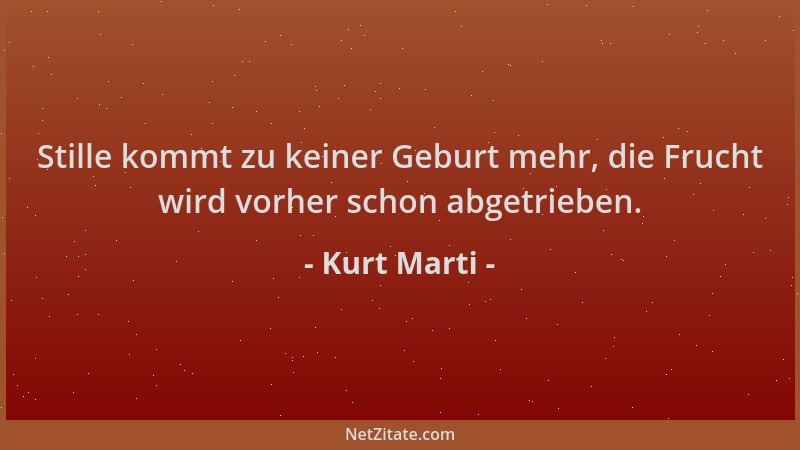 Kurt Marti - Stille kommt zu keiner Geburt mehr, die Frucht wird vorher schon abgetrieben....