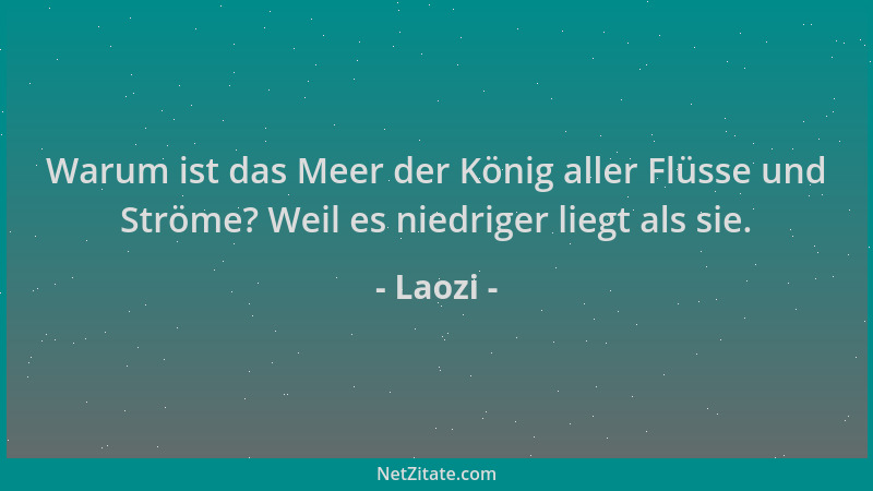 Laozi - Warum ist das Meer der König aller Flüsse und Ströme? Weil es niedriger liegt als sie....
