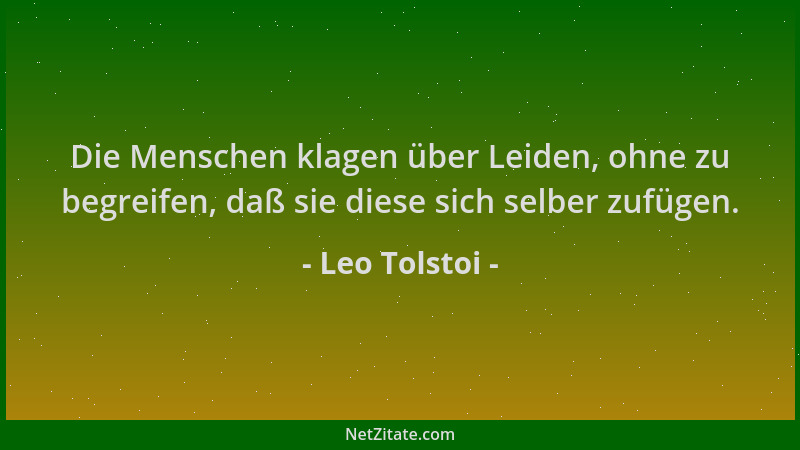 Leo Tolstoi - Die Menschen klagen über Leiden, ohne zu begreifen, daß sie diese sich selber zufügen....