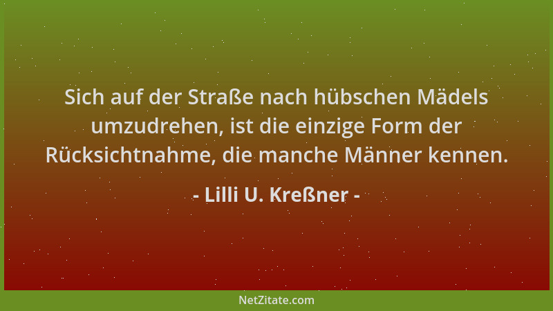 Lilli U. Kreßner - Sich auf der Straße nach hübschen Mädels umzudrehen, ist die einzige Form der Rücksichtnahme, die manche...