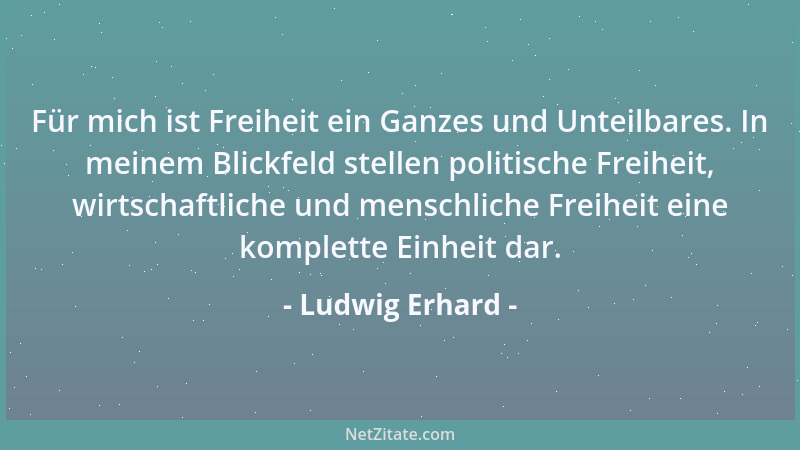 Ludwig Erhard - Für mich ist Freiheit ein Ganzes und Unteilbares. In meinem Blickfeld stellen politische Freiheit, wirtscha...