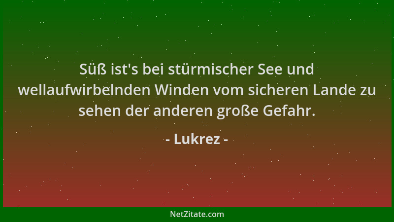 Lukrez - Süß ist 's bei stürmischer See und wellaufwirbelnden Winden vom sicheren Lande zu sehen der anderen große Gefahr....