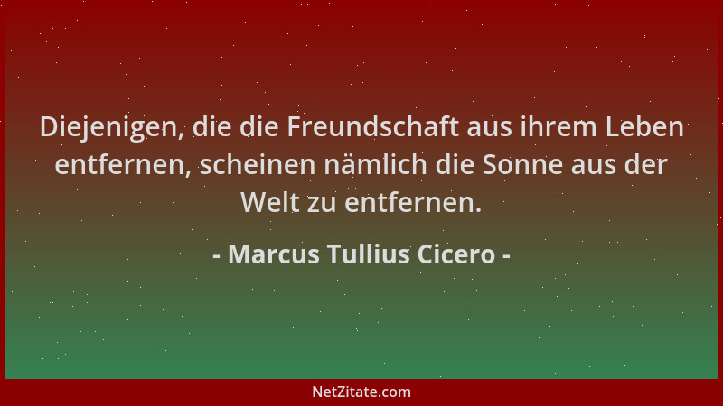 Marcus Tullius Cicero - Diejenigen, die die Freundschaft aus ihrem Leben entfernen, scheinen nämlich die Sonne aus der Welt...
