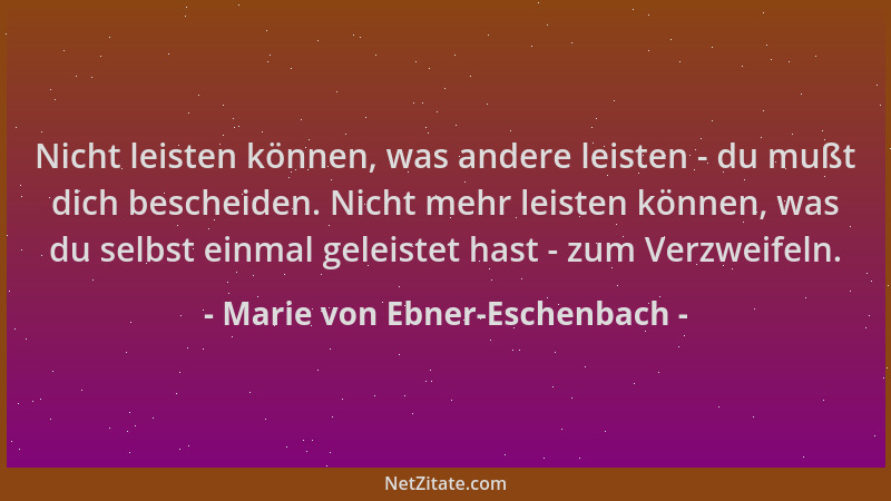 Marie von Ebner-Eschenbach - Nicht leisten können, was andere leisten - du mußt dich bescheiden. Nicht mehr leisten können,...