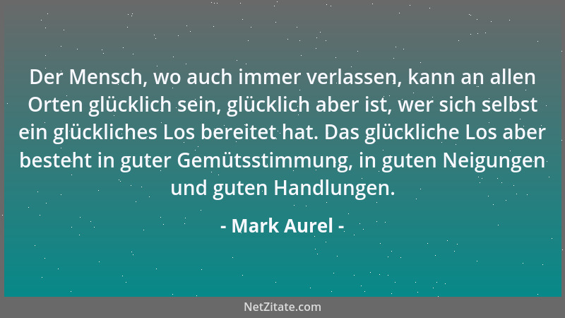 Mark Aurel - Der Mensch, wo auch immer verlassen, kann an allen Orten glücklich sein, glücklich aber ist, wer sich selbst e...