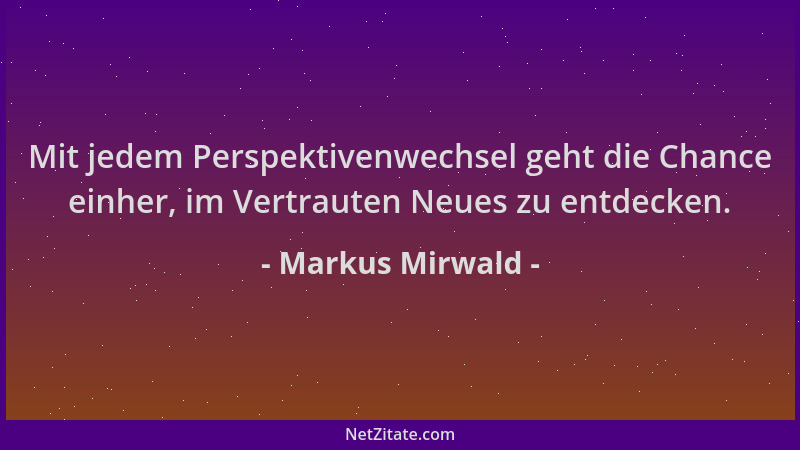 Markus Mirwald - Mit jedem Perspektivenwechsel geht die Chance einher, im Vertrauten Neues zu entdecken....