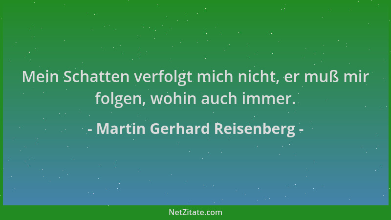 Martin Gerhard Reisenberg - Mein Schatten verfolgt mich nicht, er muß mir folgen, wohin auch immer....