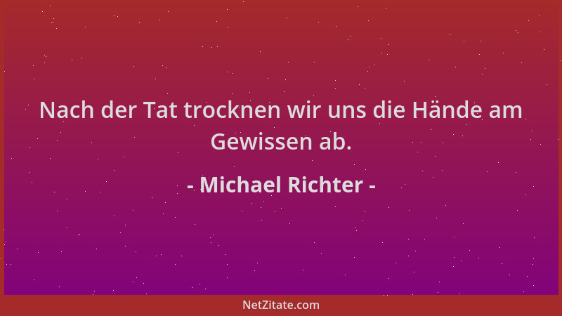 Michael Richter - Nach der Tat trocknen wir uns die Hände am Gewissen ab....