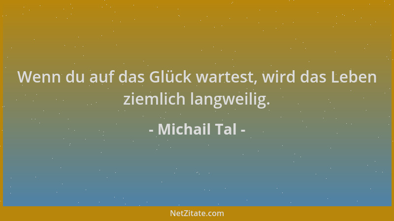 Michail Tal - Wenn du auf das Glück wartest, wird das Leben ziemlich langweilig....