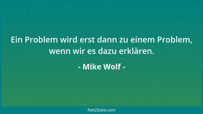 Mike Wolf - Ein Problem wird erst dann zu einem Problem, wenn wir es dazu erklären....