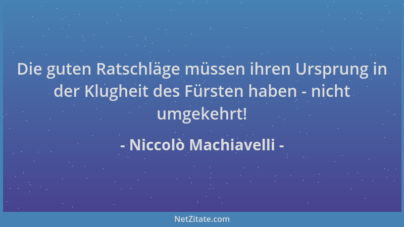 Niccolò Machiavelli - Die guten Ratschläge müssen ihren Ursprung in der Klugheit des Fürsten haben - nicht umgekehrt!...