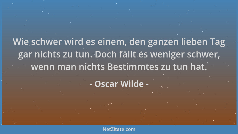 Oscar Wilde - Wie schwer wird es einem, den ganzen lieben Tag gar nichts zu tun. Doch fällt es weniger schwer, wenn man nic...