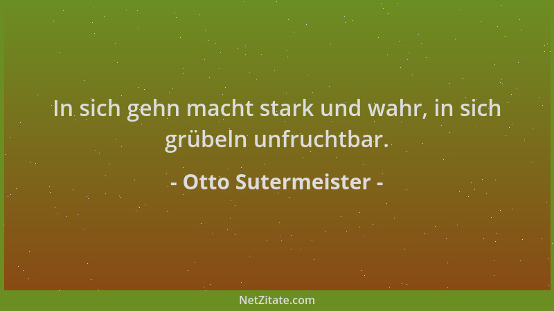 Otto Sutermeister - In sich gehn macht stark und wahr, in sich grübeln unfruchtbar....