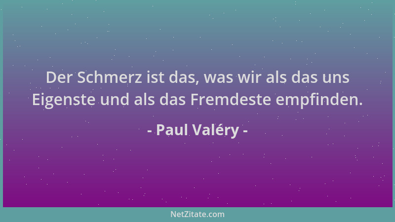 Paul Valéry - Der Schmerz ist das, was wir als das uns Eigenste und als das Fremdeste empfinden....