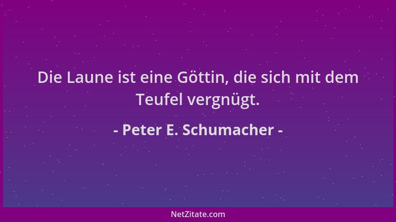 Peter E. Schumacher - Die Laune ist eine Göttin, die sich mit dem Teufel vergnügt....