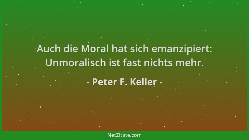 Peter F. Keller - Auch die Moral hat sich emanzipiert: Unmoralisch ist fast nichts mehr....