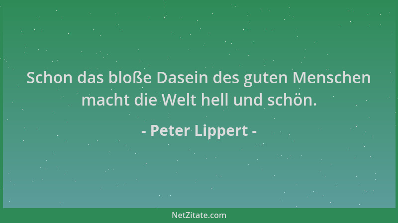 Peter Lippert - Schon das bloße Dasein des guten Menschen macht die Welt hell und schön....