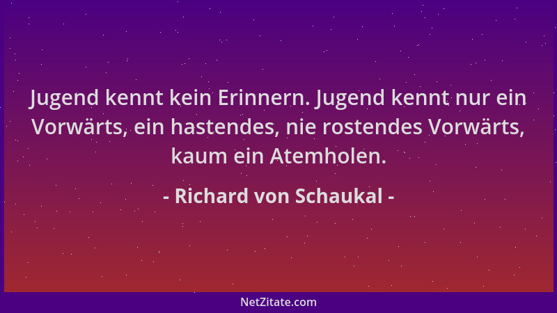 Richard von Schaukal - Jugend kennt kein Erinnern. Jugend kennt nur ein Vorwärts, ein hastendes, nie rostendes Vorwärts, ka...