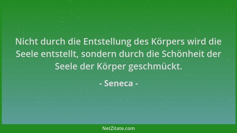 Seneca - Nicht durch die Entstellung des Körpers wird die Seele entstellt, sondern durch die Schönheit der Seele der Körper...