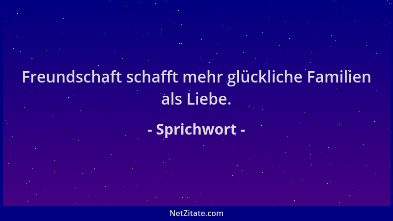 Sprichwort - Freundschaft schafft mehr glückliche Familien als Liebe....