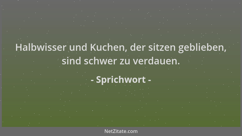 Sprichwort - Halbwisser und Kuchen, der sitzen geblieben, sind schwer zu verdauen....