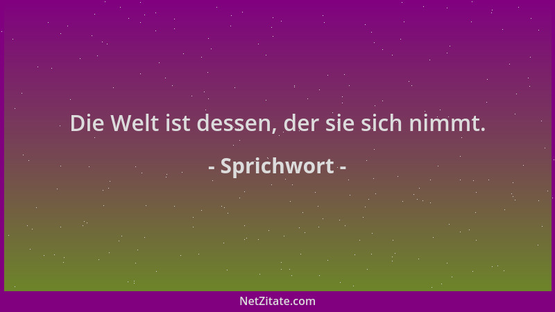 Sprichwort - Die Welt ist dessen, der sie sich nimmt....