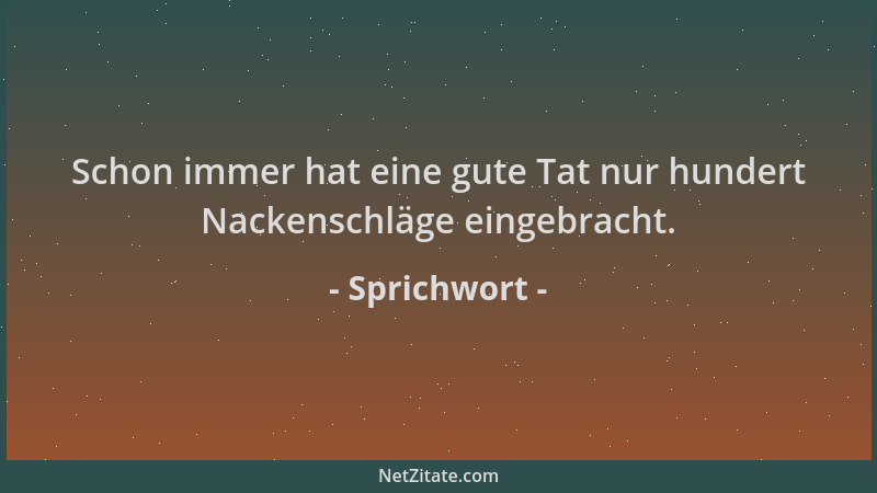 Sprichwort - Schon immer hat eine gute Tat nur hundert Nackenschläge eingebracht....