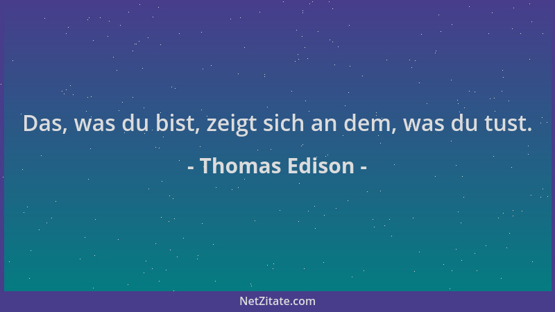 Thomas Edison - Das, was du bist, zeigt sich an dem, was du tust....