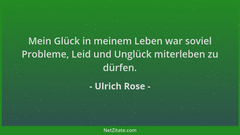 Ulrich Rose - Mein Glück in meinem Leben war soviel Probleme, Leid und Unglück miterleben zu dürfen....
