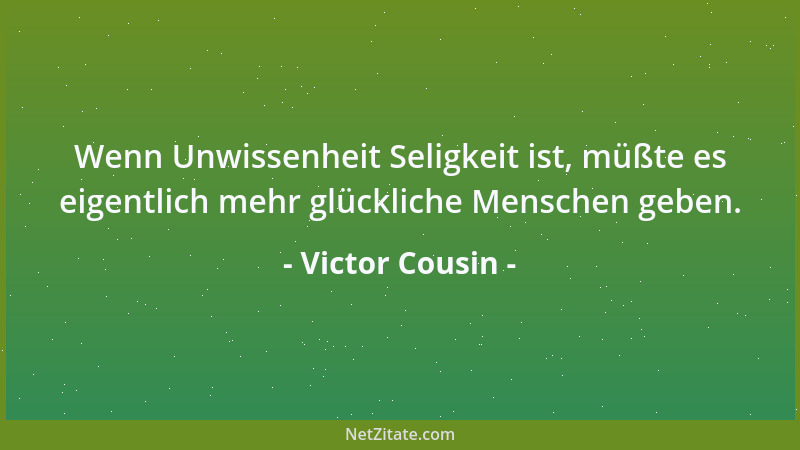 Victor Cousin - Wenn Unwissenheit Seligkeit ist, müßte es eigentlich mehr glückliche Menschen geben....