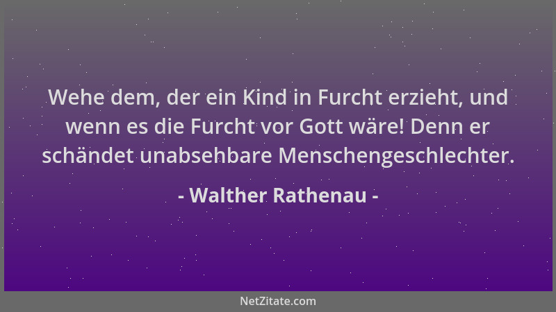 Walther Rathenau - Wehe dem, der ein Kind in Furcht erzieht, und wenn es die Furcht vor Gott wäre! Denn er schändet unabseh...