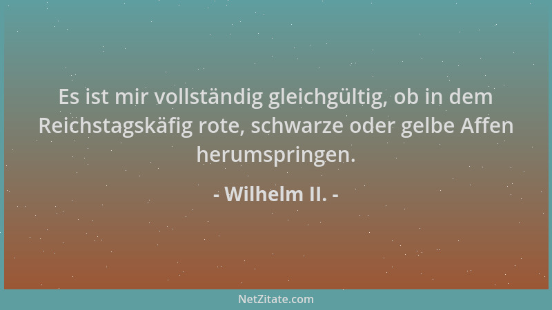 Wilhelm II. - Es ist mir vollständig gleichgültig, ob in dem Reichstagskäfig rote, schwarze oder gelbe Affen herumspringen....