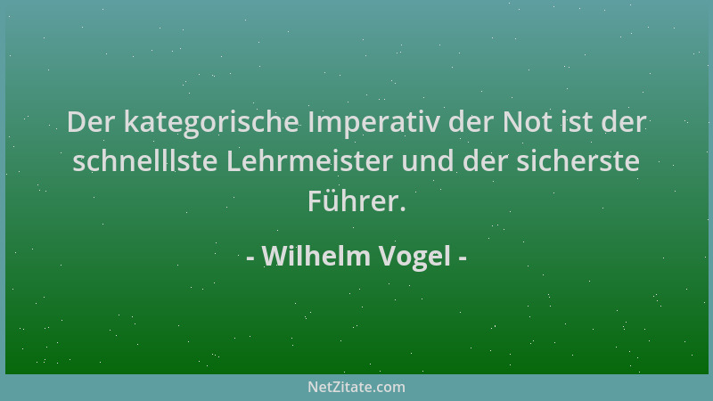 Wilhelm Vogel - Der kategorische Imperativ der Not ist der schnelllste Lehrmeister und der sicherste Führer....