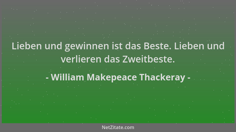 William Makepeace Thackeray - Lieben und gewinnen ist das Beste. Lieben und verlieren das Zweitbeste....