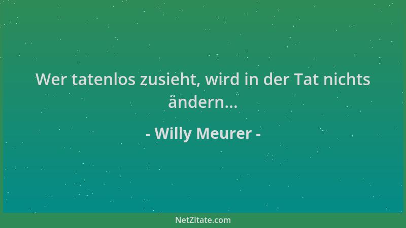 Willy Meurer - Wer tatenlos zusieht, wird in der Tat nichts ändern......