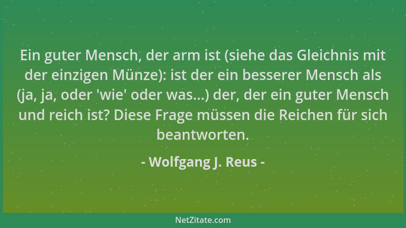 Wolfgang J. Reus - Ein guter Mensch, der arm ist (siehe das Gleichnis mit der einzigen Münze): ist der ein besserer Mensch...