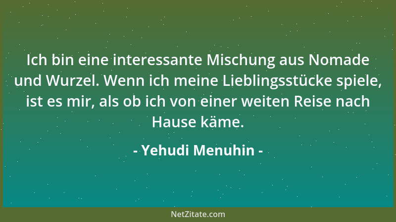 Yehudi Menuhin - Ich bin eine interessante Mischung aus Nomade und Wurzel. Wenn ich meine Lieblingsstücke spiele, ist es mi...