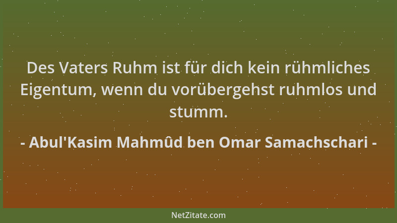 Abul'Kasim Mahmûd ben Omar Samachschari - Des Vaters Ruhm ist für dich kein rühmliches Eigentum, wenn du vorübergehst r...