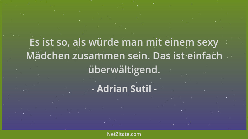 Adrian Sutil - Es ist so, als würde man mit einem sexy Mädchen zusammen sein. Das ist einfach überwältigend....