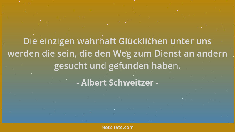 Albert Schweitzer - Die einzigen wahrhaft Glücklichen unter uns werden die sein, die den Weg zum Dienst an andern gesucht u...